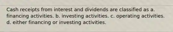 Cash receipts from interest and dividends are classified as a. financing activities. b. investing activities. c. operating activities. d. either financing or investing activities.