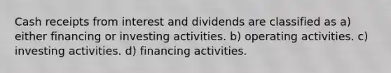 Cash receipts from interest and dividends are classified as a) either financing or investing activities. b) operating activities. c) investing activities. d) financing activities.