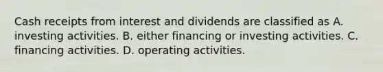 Cash receipts from interest and dividends are classified as A. investing activities. B. either financing or investing activities. C. financing activities. D. operating activities.