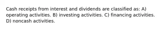 Cash receipts from interest and dividends are classified as: A) operating activities. B) investing activities. C) financing activities. D) noncash activities.