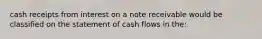 cash receipts from interest on a note receivable would be classified on the statement of cash flows in the: