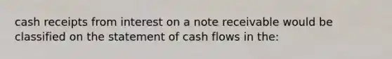 cash receipts from interest on a note receivable would be classified on the statement of cash flows in the: