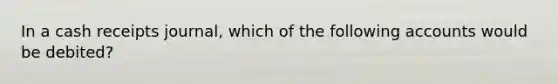 In a cash receipts journal, which of the following accounts would be debited?