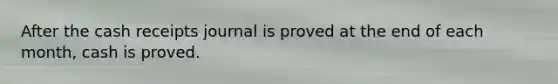 After the cash receipts journal is proved at the end of each month, cash is proved.
