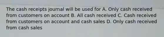 The cash receipts journal will be used for A. Only cash received from customers on account B. All cash received C. Cash received from customers on account and cash sales D. Only cash received from cash sales