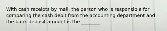 With cash receipts by​ mail, the person who is responsible for comparing the cash debit from the accounting department and the bank deposit amount is the​ ________.