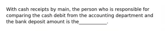 With cash receipts by main, the person who is responsible for comparing the cash debit from the accounting department and the bank deposit amount is the____________.