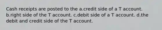 Cash receipts are posted to the a.credit side of a T account. b.right side of the T account. c.debit side of a T account. d.the debit and credit side of the T account.