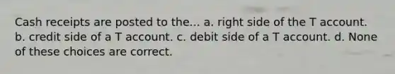 Cash receipts are posted to the... a. right side of the T account. b. credit side of a T account. c. debit side of a T account. d. None of these choices are correct.