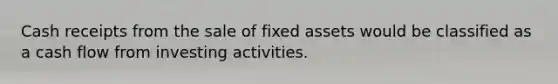 Cash receipts from the sale of fixed assets would be classified as a cash flow from investing activities.