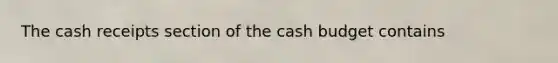 The cash receipts section of the cash budget contains