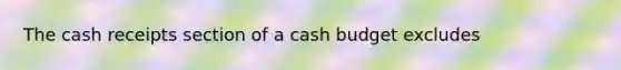 The cash receipts section of a cash budget excludes