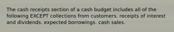 The cash receipts section of a cash budget includes all of the following EXCEPT collections from customers. receipts of interest and dividends. expected borrowings. cash sales.