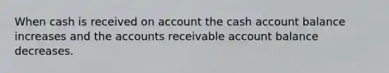 When cash is received on account the cash account balance increases and the accounts receivable account balance decreases.