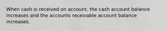 When cash is received on account, the cash account balance increases and the accounts receivable account balance increases.