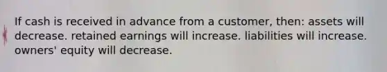 If cash is received in advance from a customer, then: assets will decrease. retained earnings will increase. liabilities will increase. owners' equity will decrease.