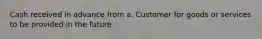 Cash received in advance from a. Customer for goods or services to be provided in the future