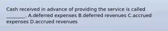 Cash received in advance of providing the service is called​ ________. A.deferred expenses B.deferred revenues C.accrued expenses D.accrued revenues