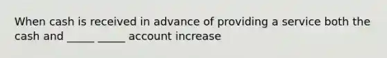 When cash is received in advance of providing a service both the cash and _____ _____ account increase