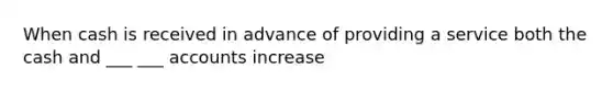 When cash is received in advance of providing a service both the cash and ___ ___ accounts increase