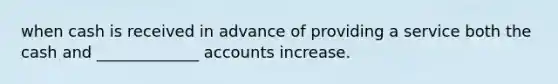 when cash is received in advance of providing a service both the cash and _____________ accounts increase.