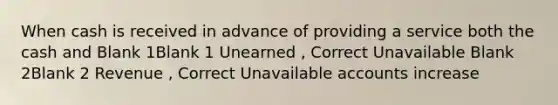 When cash is received in advance of providing a service both the cash and Blank 1Blank 1 Unearned , Correct Unavailable Blank 2Blank 2 Revenue , Correct Unavailable accounts increase