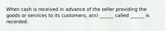 When cash is received in advance of the seller providing the goods or services to its customers, a(n) ______ called ______ is recorded.