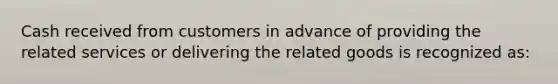 Cash received from customers in advance of providing the related services or delivering the related goods is recognized as: