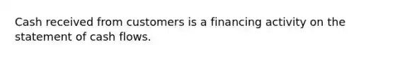 Cash received from customers is a financing activity on the statement of cash flows.