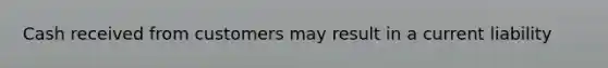 Cash received from customers may result in a current liability