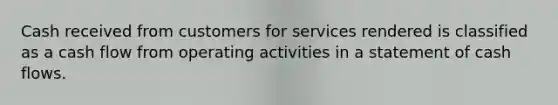 Cash received from customers for services rendered is classified as a cash flow from operating activities in a statement of cash flows.