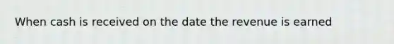 When cash is received on the date the revenue is earned