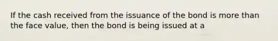 If the cash received from the issuance of the bond is more than the face value, then the bond is being issued at a