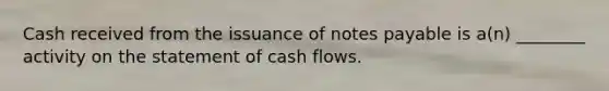 Cash received from the issuance of notes payable is​ a(n) ________ activity on the statement of cash flows.