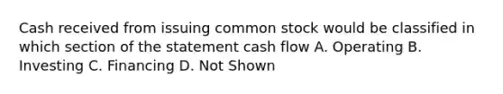 Cash received from issuing common stock would be classified in which section of the statement cash flow A. Operating B. Investing C. Financing D. Not Shown