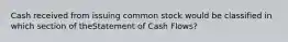 Cash received from issuing common stock would be classified in which section of theStatement of Cash Flows?