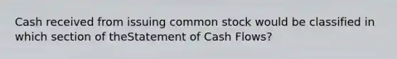 Cash received from issuing common stock would be classified in which section of theStatement of Cash Flows?