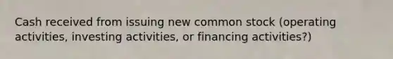 Cash received from issuing new common stock (operating activities, investing activities, or financing activities?)