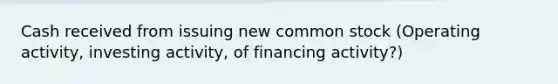 Cash received from issuing new common stock (Operating activity, investing activity, of financing activity?)