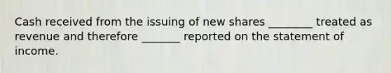 Cash received from the issuing of new shares ________ treated as revenue and therefore _______ reported on the statement of income.