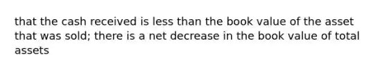 that the cash received is <a href='https://www.questionai.com/knowledge/k7BtlYpAMX-less-than' class='anchor-knowledge'>less than</a> the book value of the asset that was sold; there is a net decrease in the book value of total assets