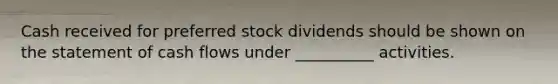 Cash received for preferred stock dividends should be shown on the statement of cash flows under __________ activities.