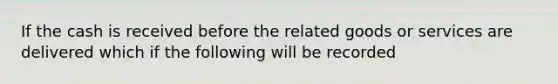 If the cash is received before the related goods or services are delivered which if the following will be recorded