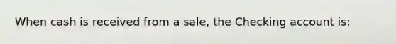 When cash is received from a sale, the Checking account is: