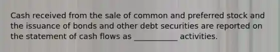 Cash received from the sale of common and preferred stock and the issuance of bonds and other debt securities are reported on the statement of cash flows as ___________ activities.