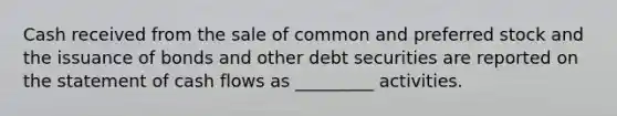 Cash received from the sale of common and preferred stock and the issuance of bonds and other debt securities are reported on the statement of cash flows as _________ activities.