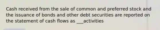 Cash received from the sale of common and preferred stock and the issuance of bonds and other debt securities are reported on the statement of cash flows as ___activities