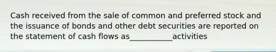 Cash received from the sale of common and preferred stock and the issuance of bonds and other debt securities are reported on the statement of cash flows as___________activities