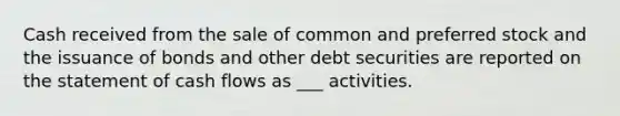 Cash received from the sale of common and preferred stock and the issuance of bonds and other debt securities are reported on the statement of cash flows as ___ activities.