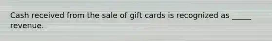 Cash received from the sale of gift cards is recognized as _____ revenue.